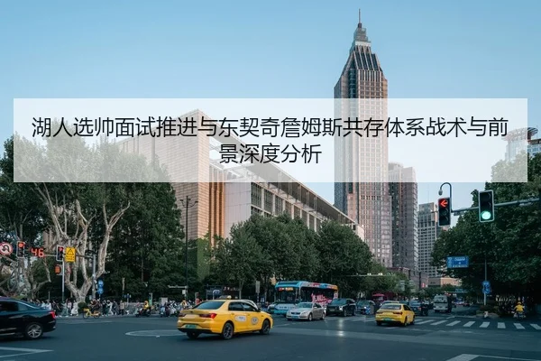 湖人选帅面试推进与东契奇詹姆斯共存体系战术与前景深度分析
