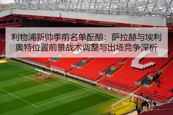 利物浦新帅季前名单酝酿：萨拉赫与埃利奥特位置前景战术调整与出场竞争深析
