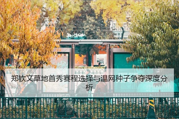郑钦文草地首秀赛程选择与温网种子争夺深度分析