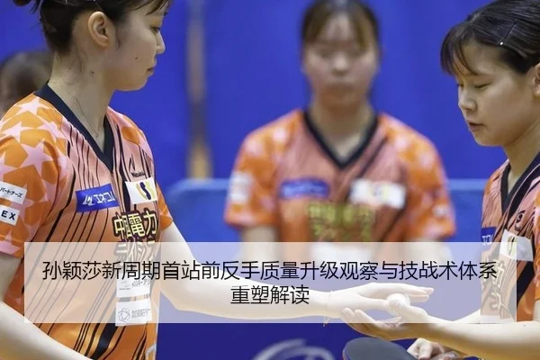 孙颖莎新周期首站前反手质量升级观察与技战术体系重塑解读